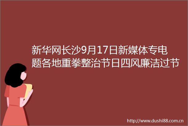 新华网长沙9月17日新媒体专电题各地重拳整治节日四风廉洁过节渐成社会新风尚