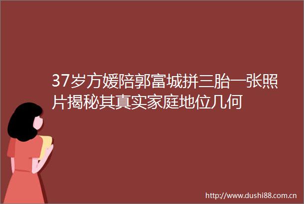 37岁方媛陪郭富城拼三胎一张照片揭秘其真实家庭地位几何