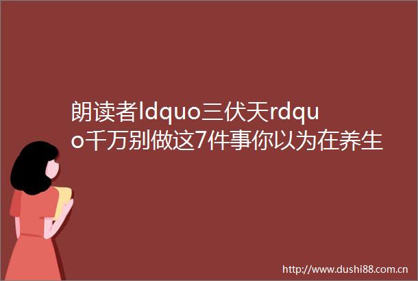 朗读者ldquo三伏天rdquo千万别做这7件事你以为在养生其实在ldquo养病rdquo