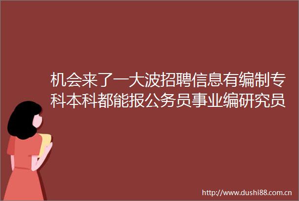 机会来了一招聘信息有编制专科本科都能报员事业编研究员教师辅警都有