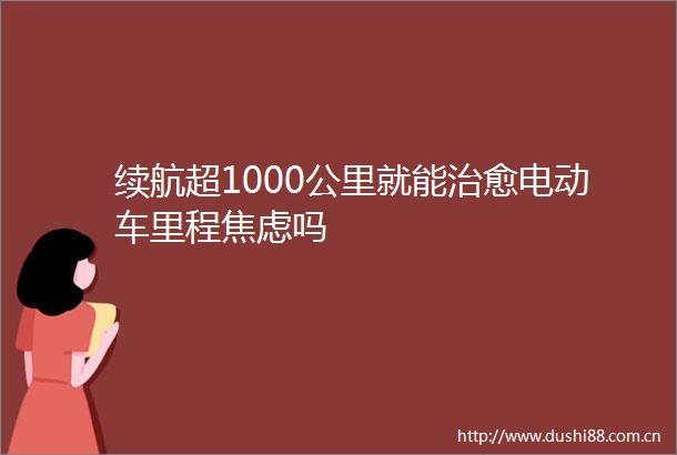 续航超1000公里就能治愈电动车里程焦虑吗
