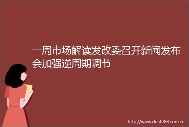 一周市场解读发改委召开新闻发布会加强逆周期调节