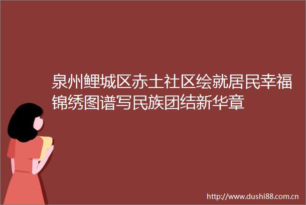 泉州鲤城区赤土社区绘就居民幸福锦绣图谱写民族团结新华章