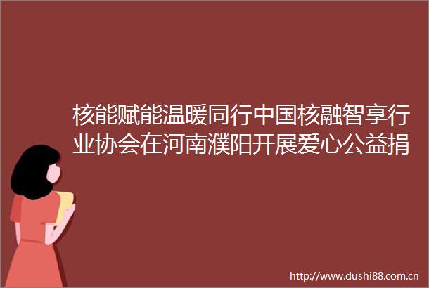 核能赋能温暖同行核融智享行业协会在河南濮阳开展爱心公益捐赠活动