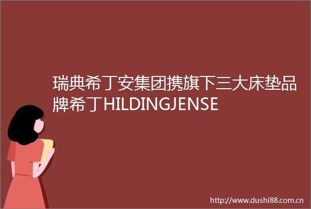 瑞典希丁安集团携旗下三大床垫品牌希丁HILDINGJENSEN及斯林百兰亮像上海新国际博览中心