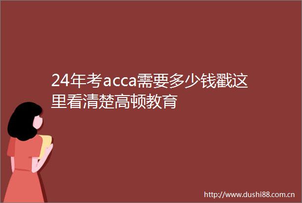 24年考acca需要多少钱戳这里看清楚高顿教育