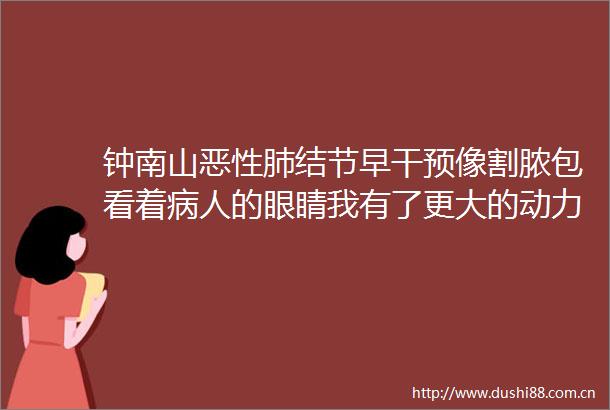 钟南山肺结节早干预像割脓包看着病人的眼睛我有了更大的动力