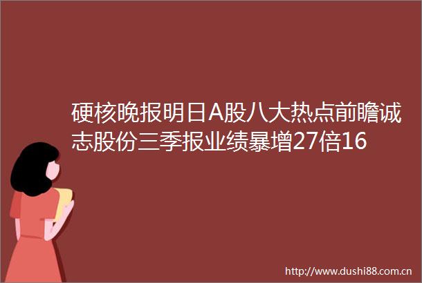 硬核晚报明日A股八大热点前瞻诚志股份三季报业绩暴增27倍16家上市公司业绩降12股遭减持（名单）