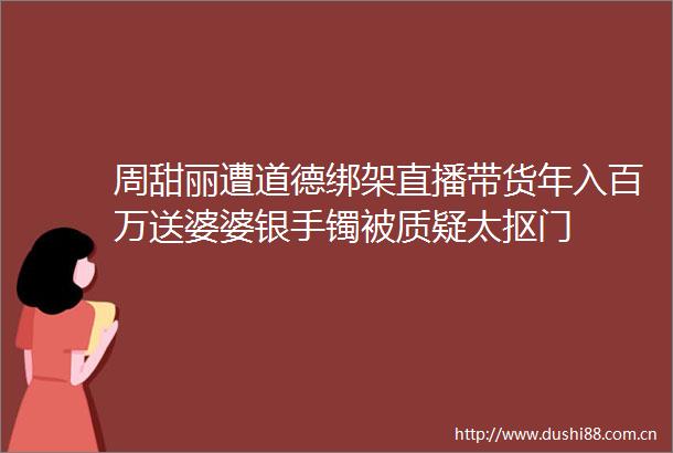 周甜丽遭道德直播带货年入百万送婆婆银手镯被质疑太抠门