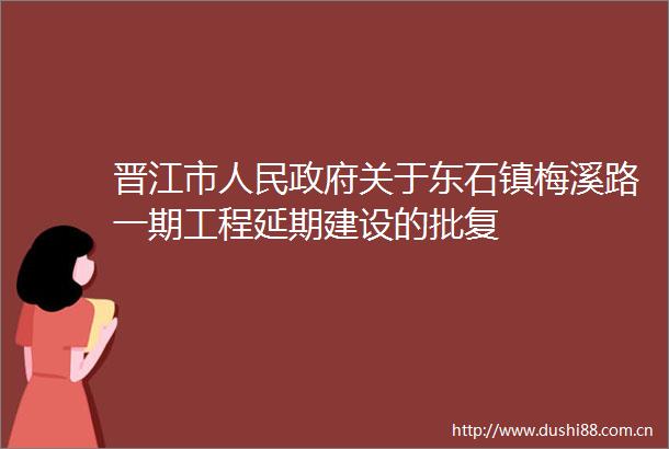 晋江市关于东石镇梅溪路一期工程延期建设的批复