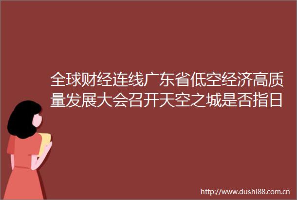 全球财经连线广东省低空经济高质量发展大会召开天空之城是否指日可待