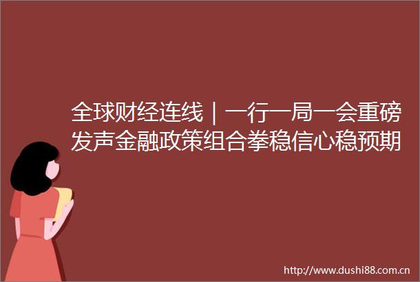 全球财经连线｜一行一局一会重磅发声金融政策组合拳稳信心稳预期
