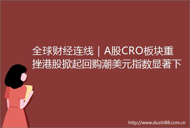 全球财经连线｜A股CRO板块重挫港股掀起回购潮美元指数显著下跌