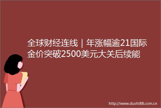全球财经连线｜年涨幅逾21国际金价突破2500美元大关后续能否继续追投