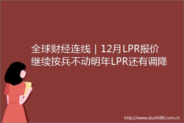 全球财经连线｜12月LPR报价继续按兵不动明年LPR还有调降空间吗