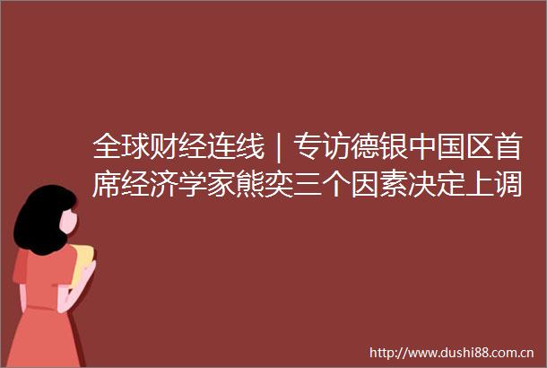 全球财经连线｜专访德银区首席经济学家熊奕三个因素决定上调2024年经济增速预期至52外资机构愈发看好资产