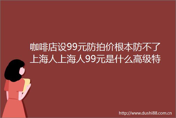 咖啡店设99元防拍价根本防不了上海人上海人99元是什么高级特调下单尝尝