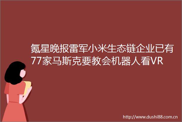 氪星晚报雷军小米生态链企业已有77家马斯克要教会机器人看VR完成任务圣斗士星矢将拍真人电影