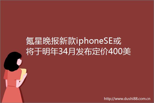 氪星晚报新款iphoneSE或将于明年34月发布定价400美元以下雷军曝小米动态数字系列分一大一小汽车2024年量产