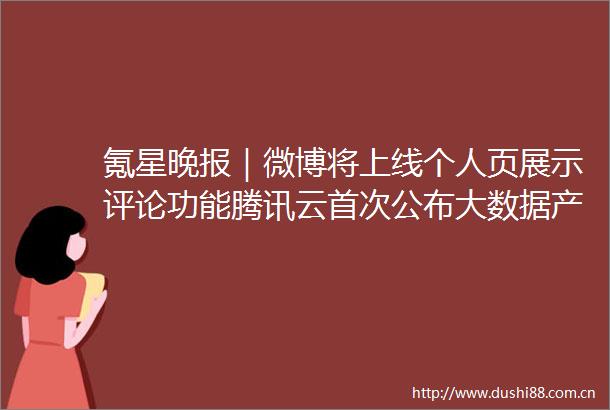 氪星晚报｜微博将上线个人页展示评论功能腾讯云首次公布大数据产品全景图苹果计划明年在地图应用中显示搜索