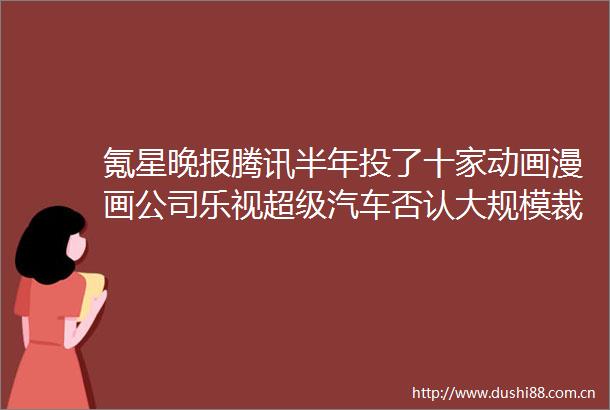 氪星晚报腾讯半年投了十家动画漫画公司乐视超级汽车否认大规模裁员网易云音乐回应下架华语音乐