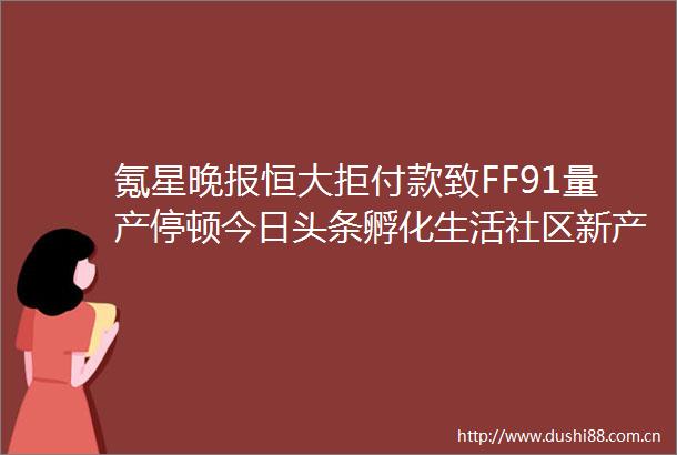 氪星晚报恒大拒付款致FF91量产停顿今日头条孵化生活社区新产品李书福拿来主义不适合智能网联汽车发展