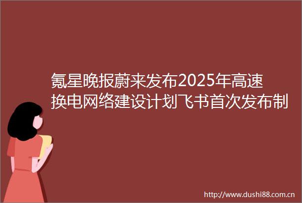 氪星晚报蔚来发布2025年高速换电网络建设计划飞书首次发布制造行业最佳实践合集我国新能源汽车数量突破1000万辆