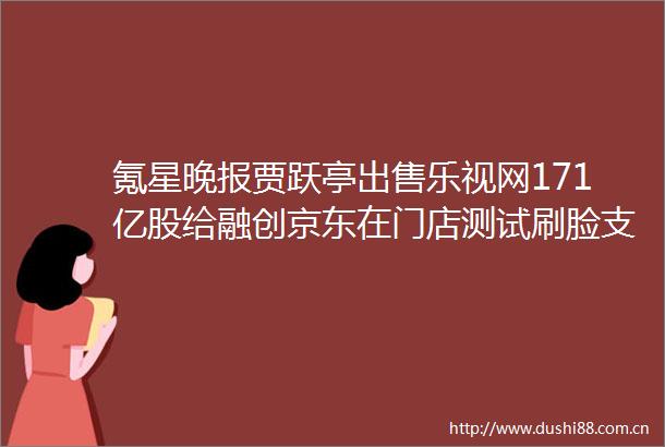 氪星晚报贾跃亭乐视网171亿股给融创京东在门店测试刷脸支付Facebook推VR真人相亲节目