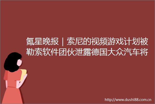 氪星晚报｜索尼的视频游戏计划被勒索软件团伙泄露德国大众汽车将执行北美充电标准全球AI假新闻网站7个月内激增十几倍