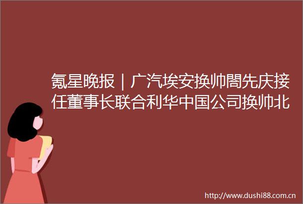 氪星晚报｜广汽埃安换帅閤先庆接任董事长联合利华公司换帅北京鼓励老字号与知名IP跨界合作构建时尚北京IP