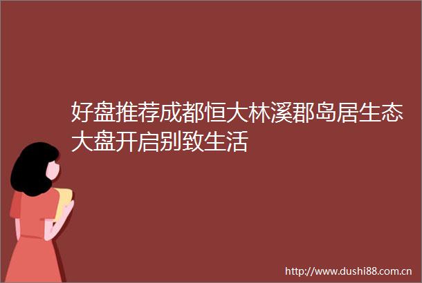 好盘推荐成都恒大林溪郡岛居生态大盘开启别致生活