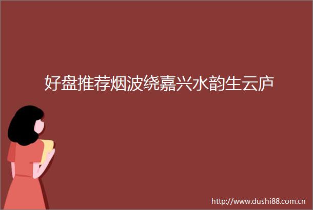 好盘推荐烟波绕嘉兴水韵生云庐