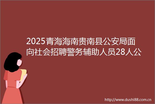 2025青海海南贵南县局面向社会招聘警务辅助人员28人公告