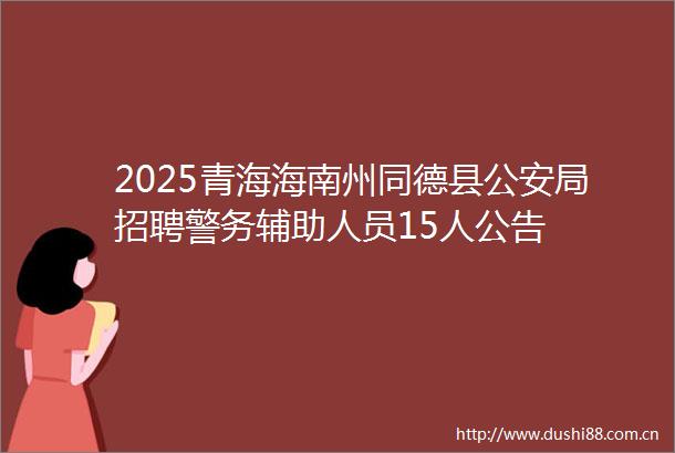 2025青海海南州同德县局招聘警务辅助人员15人公告