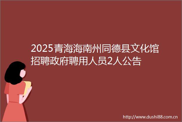 2025青海海南州同德县文化馆招聘聘用人员2人公告