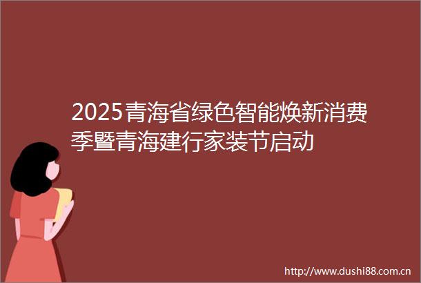2025青海省绿色智能焕新消费季暨青海建行家装节启动