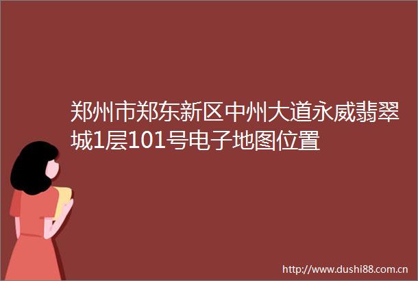 郑州市郑东新区中州大道永威翡翠城1层101号电子地图位置