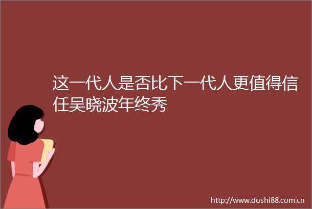 这一代人是否比下一代人更值得信任吴晓波年终秀
