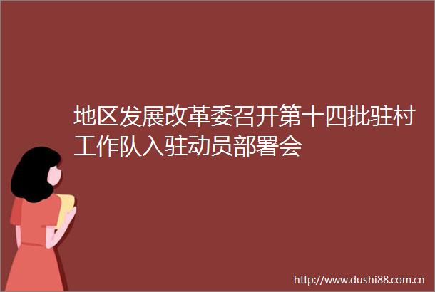 地区发展改革委召开第十四批驻村工作队入驻动员部署会