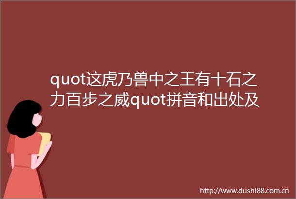 quot这虎乃兽中之王有十石之力百步之威quot拼音和出处及意思