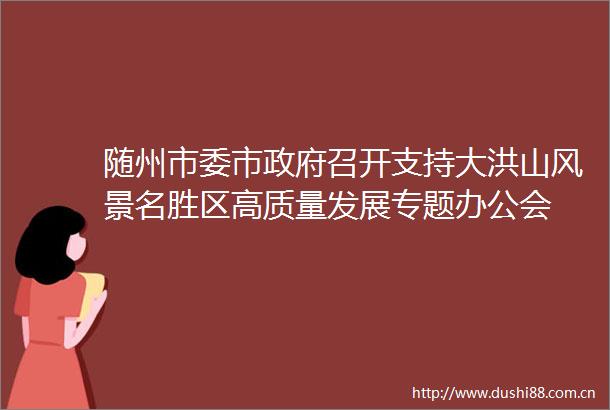 随州市委市召开支持大洪山风景名胜区高质量发展专题办公会