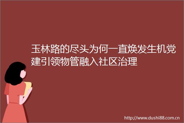 玉林路的尽头为何一直焕发生机党建引领物管融入社区治理