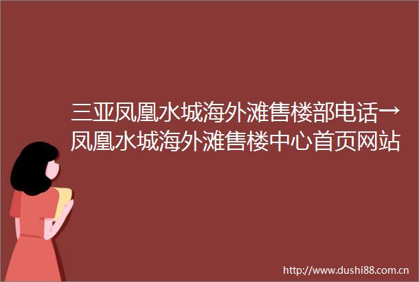 三亚凤凰水城海外滩售楼部电话→凤凰水城海外滩售楼中心首页网站→凤凰水城海外滩楼盘均价→售楼处24小时电话