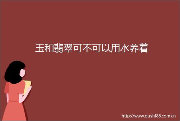 玉和翡翠可不可以用水养着