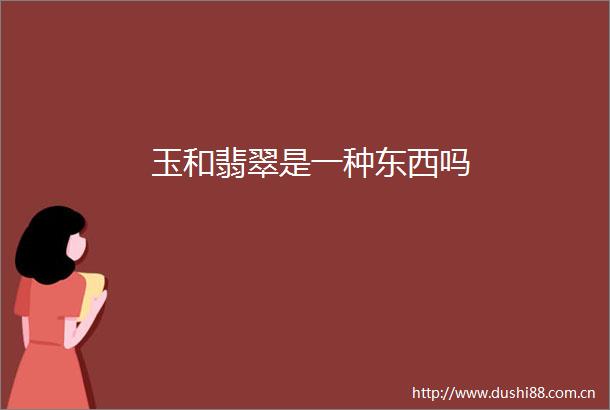 玉和翡翠是一种东西吗