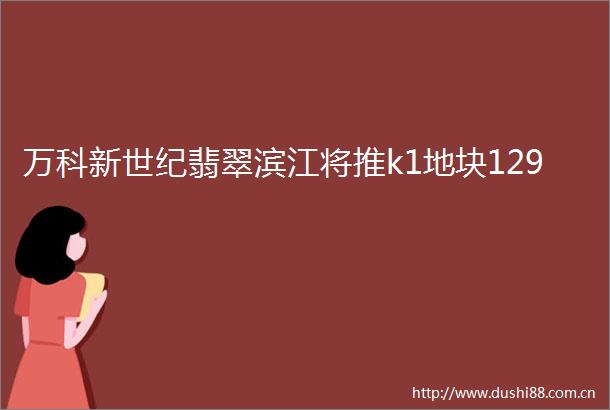 万科新世纪翡翠滨江将推k1地块129