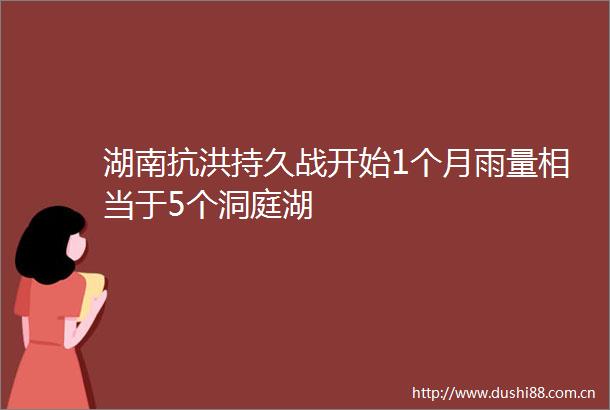 湖南抗洪持久战开始1个月雨量相当于5个洞庭湖