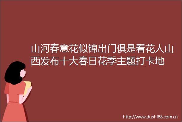 山河春意花似锦出门俱是看花人山西发布十大春日花季主题打卡地