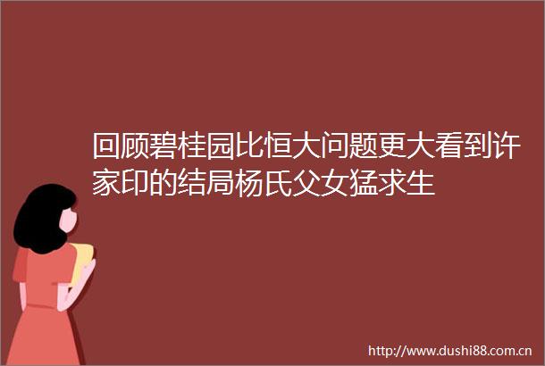 回顾碧桂园比恒大问题更大看到许家印的结局杨氏父女猛求生