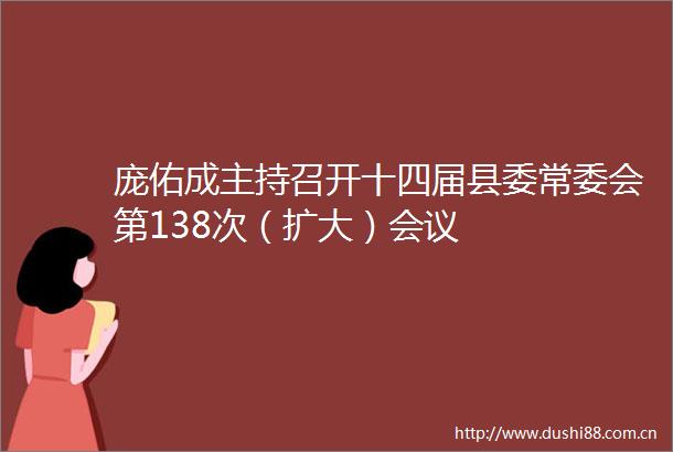 庞佑成主持召开十四届县委常委会第138次（扩大）会议